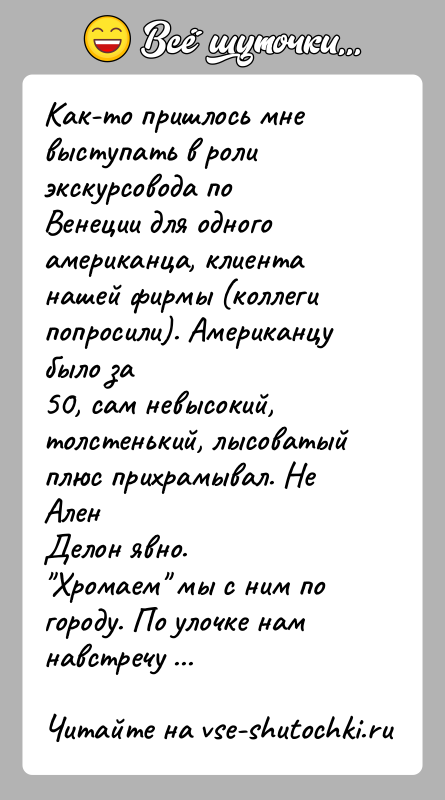 История: Как-то пришлось мне выступать в роли экскурсовода по Венеции для одногоамериканца, клиента нашей фирмы (коллеги попросили). Американцу было за50, сам