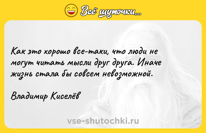 Цитата: Как это хорошо все-таки, что люди не могут читать мысли друг друга. Иначе жизнь стала бы совсем невозможной. Владимир Киселёв