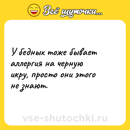Шутка: У бедных тоже бывает аллергия на черную икру, просто они этого не знают.
