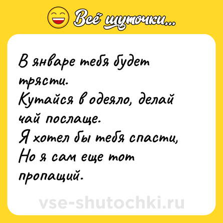 Шутка: В январе тебя будет трясти. <br>Кутайся в одеяло, делай чай послаще. <br>Я хотел бы тебя спасти, <br>Но я сам еще тот пропащий.
