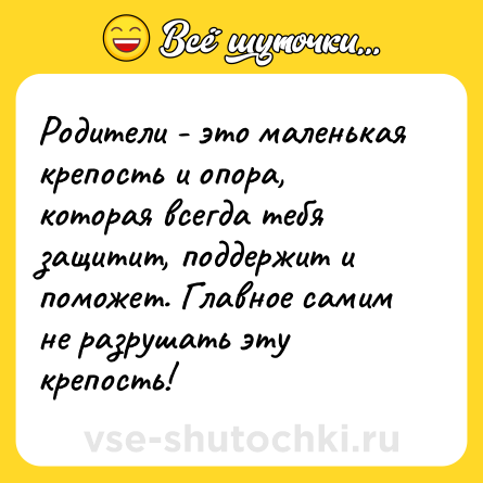 Шутка: Родители - это маленькая крепость и опора, которая всегда тебя защитит, поддержит и поможет. Главное самим не разрушать эту крепость!
