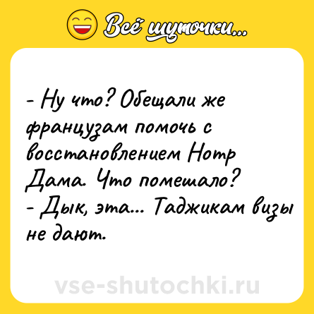 Шутка: - Ну что? Обещали же французам помочь с восстановлением Нотр Дама. Что помешало?<br>- Дык, эта... Таджикам визы не дают.