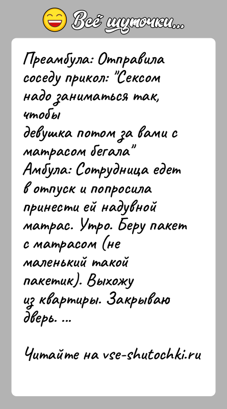 История: Преамбула: Отправила соседу прикол: Сексом надо заниматься так, чтобыдевушка потом за вами с матрасом бегала Амбула: Сотрудница едет в отпуск и