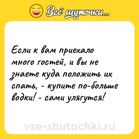 Шутка: Если к вам приехало много гостей, и вы не знаете куда положить их спать, - купите по-больше водки! - сами улягутся!