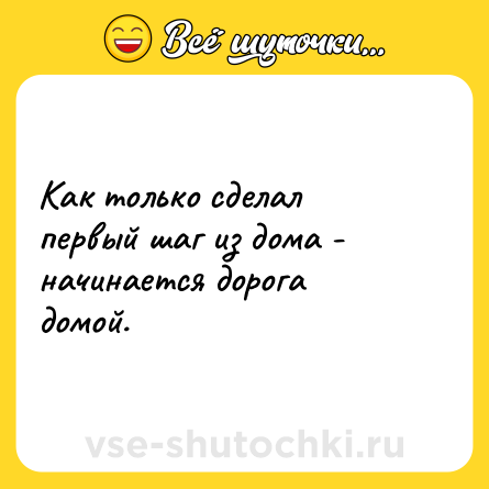 Шутка: Как только сделал первый шаг из дома - начинается дорога домой.