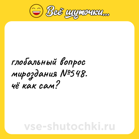 Шутка: глобальный вопрос мироздания №548.  <br>чё как сам?