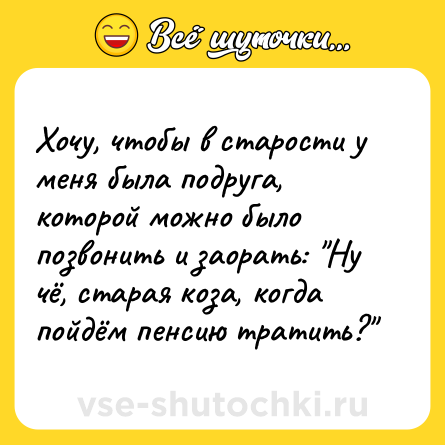 Шутка: Хочу, чтобы в старости у меня была подруга, которой можно было позвонить и заорать: 