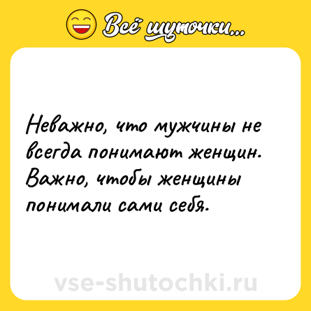 Шутка: Неважно, что мужчины не всегда понимают женщин. Важно, чтобы женщины понимали сами себя.