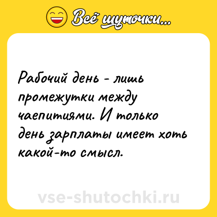 Шутка: Рабочий день - лишь промежутки между чаепитиями. И только день зарплаты имеет хоть какой-то смысл.
