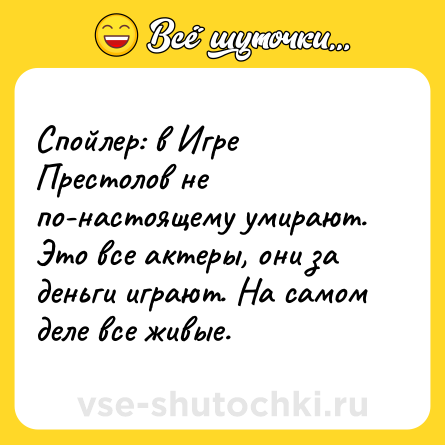 Шутка: Спойлер: в Игре Престолов не по-настоящему умирают. Это все актеры, они за деньги играют. На самом деле все живые.