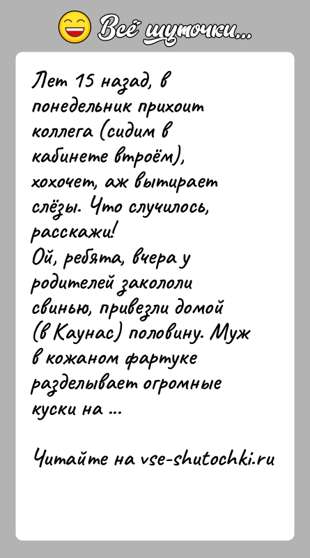 История: Лет 15 назад, в понедельник прихоит коллега (сидим в кабинете втроём), хохочет, аж вытирает слёзы. Что случилось, расскажи!Ой, ребята, вчера