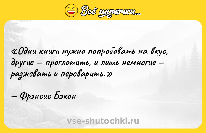 Цитата: Одни книги нужно попробовать на вкус, другие проглотить, и лишь немногие разжевать и переварить.Фрэнсис Бэкон