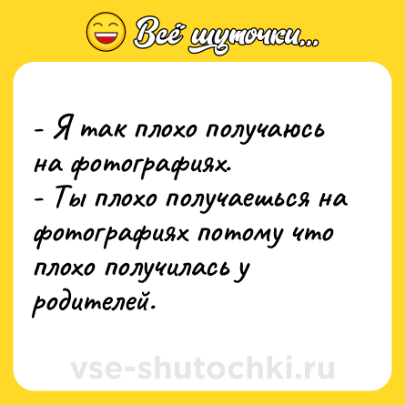 Шутка: - Я так плохо получаюсь на фотографиях.<br>- Ты плохо получаешься на фотографиях потому что плохо получилась у родителей.