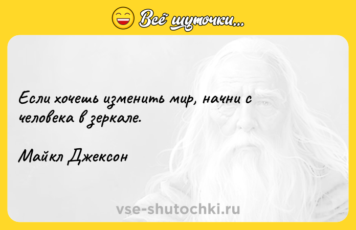 Цитата: Если хочешь изменить мир, начни с человека в зеркале.Майкл Джексон