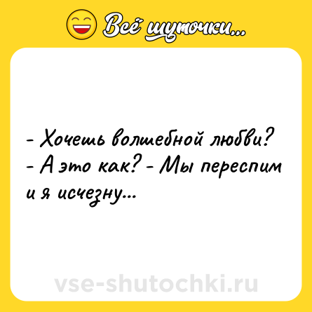 Шутка: - Хочешь волшебной любви? - А это как? - Мы переспим и я исчезну...