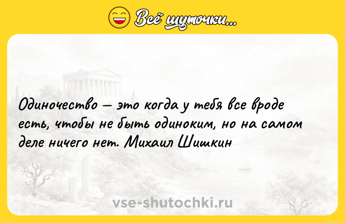 Цитата: Одиночество это когда у тебя все вроде есть, чтобы не быть одиноким, но на самом деле ничего нет. Михаил Шишкин