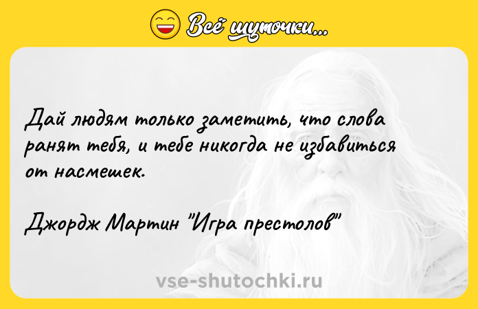 Цитата: Дай людям только заметить, что слова ранят тебя, и тебе никогда не избавиться от насмешек.Джордж Мартин Игра престолов