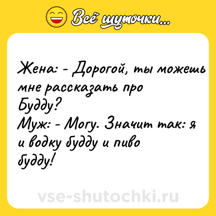 Шутка: Жена: - Дорогой, ты можешь мне рассказать про Будду? <br>Муж: - Могу. Значит так: я и водку будду и пиво будду!