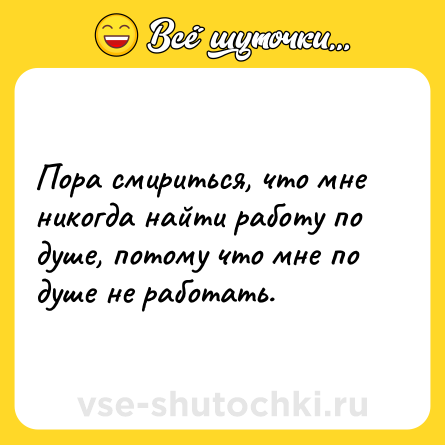 Шутка: Пора смириться, что мне никогда найти работу по душе, потому что мне по душе не работать.