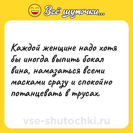 Шутка: Каждой женщине надо хотя бы иногда выпить бокал вина, намазаться всеми масками сразу и спокойно потанцевать в трусах.