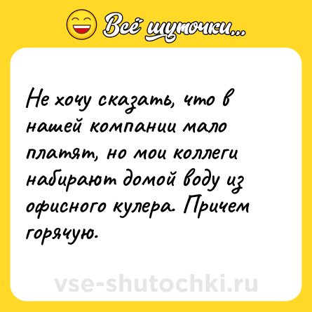 Шутка: Не хочу сказать, что в нашей компании мало платят, но мои коллеги набирают домой воду из офисного кулера. Причем горячую.