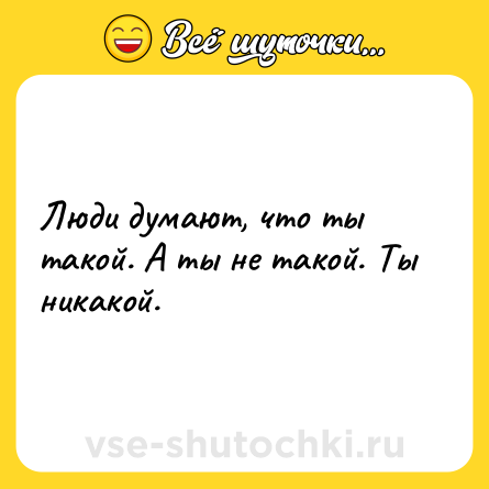 Шутка: Люди думают, что ты такой. А ты не такой. Ты никакой.