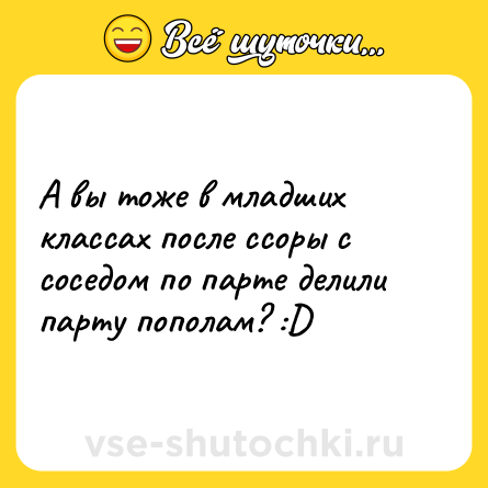 Шутка: А вы тоже в младших классах после ссоры с соседом по парте делили парту пополам? :D