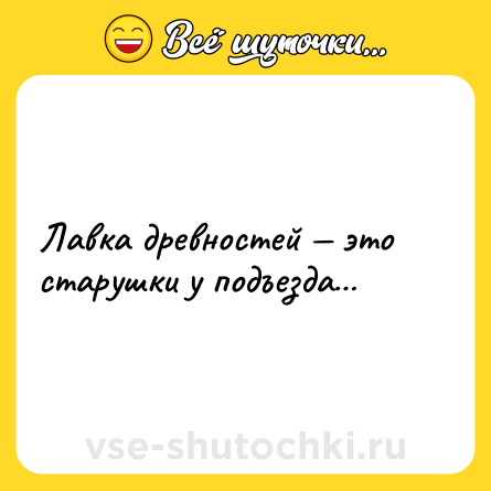 Шутка: Лавка дpевностей — это стаpушки у подъезда…