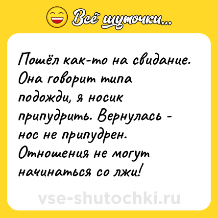 Шутка: Пошёл как-то на свидание. Она говорит типа подожди, я носик припудрить. Вернулась - нос не припудрен. Отношения не могут начинаться со лжи!