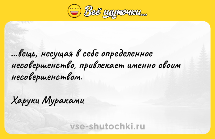 Цитата: вещь, несущая в себе определенное несовершенство, привлекает именно своим несовершенством.Харуки Мураками