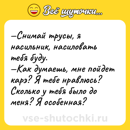 Шутка: —Снимай трусы, я насильник, насиловать тебя буду.<br>—Как думаешь, мне пойдет карэ? Я тебе нравлюсь? Сколько у тебя было до меня? Я особенная?