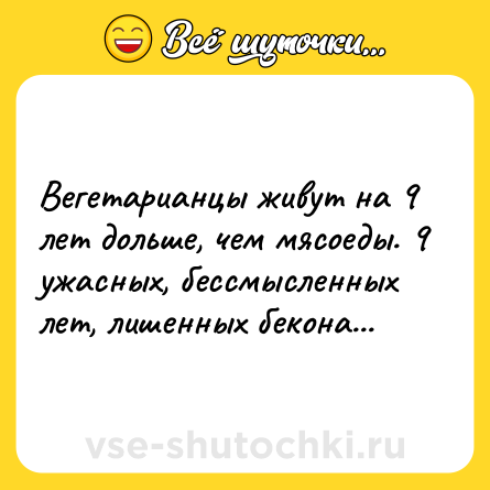 Шутка: Вегетарианцы живут на 9 лет дольше, чем мясоеды. 9 ужасных, бессмысленных лет, лишенных бекона...