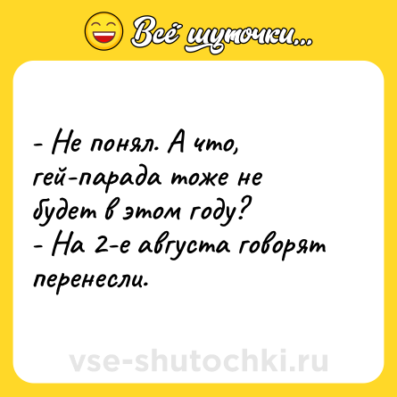 Шутка: - Не понял. А что, гей-парада тоже не будет в этом году?<br>- На 2-е августа говорят перенесли.