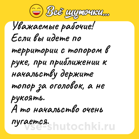 Шутка: Уважаемые рабочие!<br>Если вы идете по территории с топором в руке, при приближении к начальству держите топор за оголовок, а не рукоять.<br>А то начальство очень пугается.