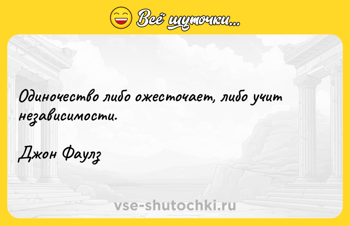 Цитата: Одиночество либо ожесточает, либо учит независимости.Джон Фаулз