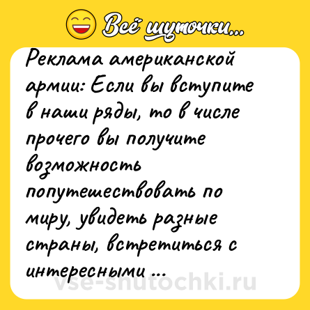 Шутка: Реклама американской армии: Если вы вступите в наши ряды, то в числе прочего вы получите возможность попутешествовать по миру, увидеть разные страны, встретиться с интересными людьми и убить их! 