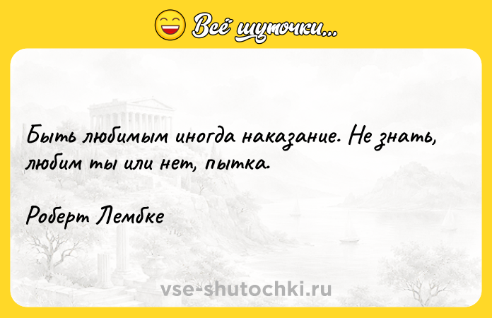 Цитата: Быть любимым иногда наказание. Не знать, любим ты или нет, пытка.Роберт Лембке