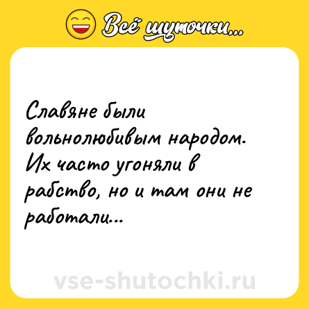Шутка: Славяне были вольнолюбивым народом. Их часто угоняли в рабство, но и там они не работали...