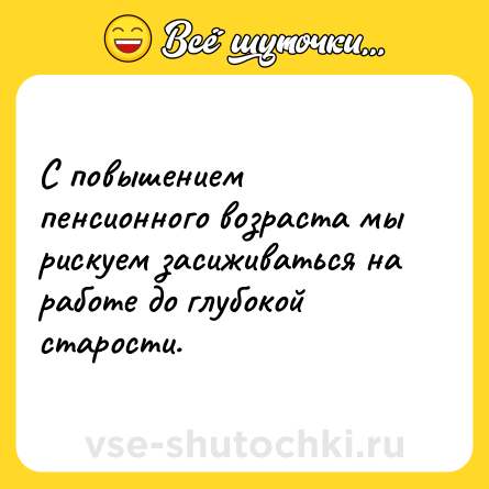 Шутка: С повышением пенсионного возраста мы рискуем засиживаться на работе до глубокой старости.