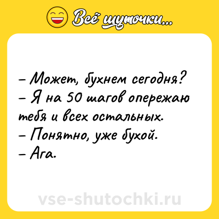 Шутка: – Может, бухнем сегодня?<br>– Я на 50 шагов опережаю тебя и всех остальных.<br>– Понятно, уже бухой.<br>– Ага.