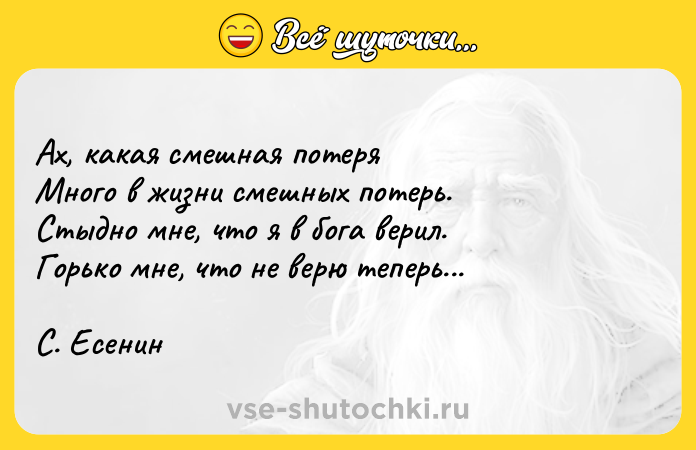 Цитата: Ах, какая смешная потеряМного в жизни смешных потерь. Стыдно мне, что я в бога верил.Горько мне, что не верю теперь...С. Есенин