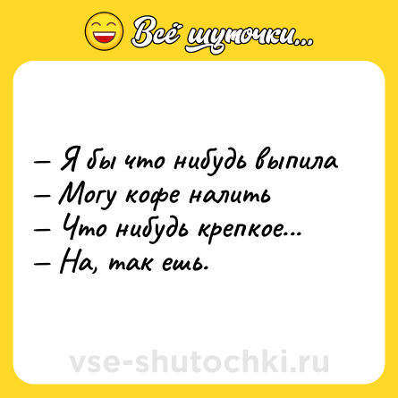 Шутка: — Я бы что нибудь выпила <br>— Могу кофе налить <br>— Что нибудь крепкое... <br>— На, так ешь.