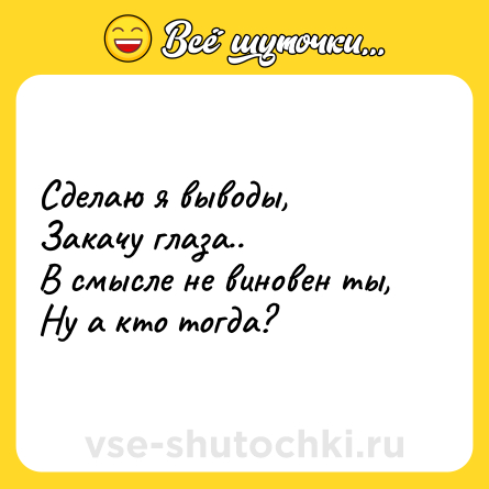 Шутка: Сделаю я выводы,  <br>Закачу глаза..  <br>В смысле не виновен ты,  <br>Ну а кто тогда?