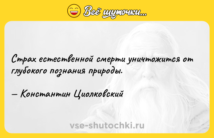 Цитата: Страх естественной смерти уничтожится от глубокого познания природы. Константин Циолковский