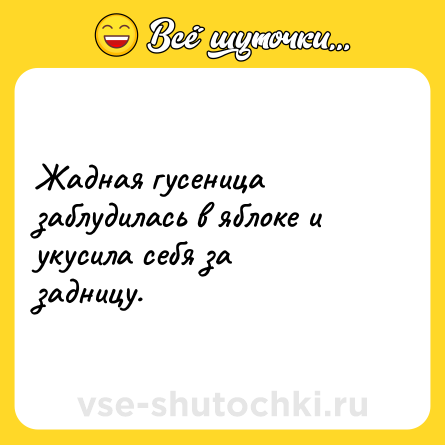 Шутка: Жадная гусеница заблудилась в яблоке и укусила себя за задницу.