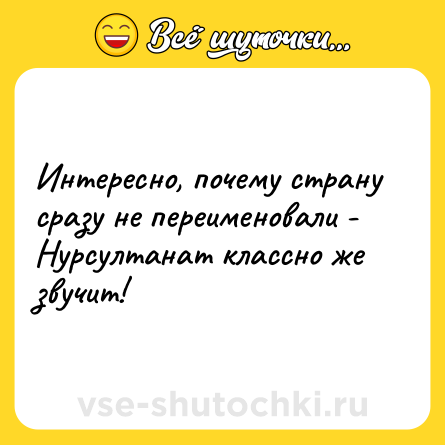 Шутка: Интересно, почему страну сразу не переименовали - Нурсултанат классно же звучит!