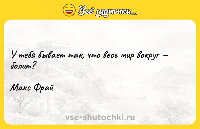 Цитата: У тебя бывает так, что весь мир вокруг болит? Макс Фрай