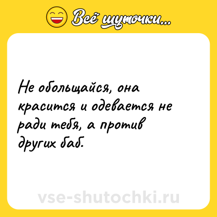 Шутка: Не обольщайся, она красится и одевается не ради тебя, а против других баб.