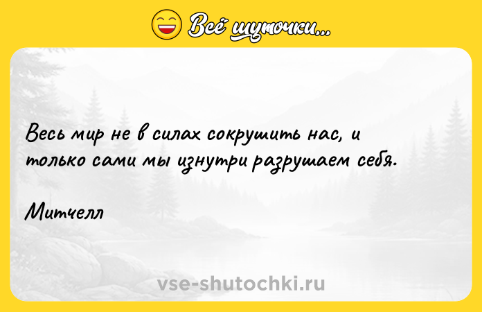 Цитата: Весь мир не в силах сокрушить нас, и только сами мы изнутри разрушаем себя.Митчелл