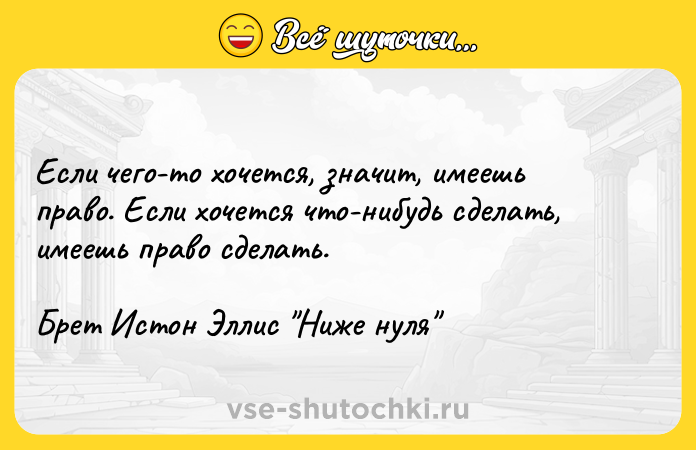 Цитата: Если чего-то хочется, значит, имеешь право. Если хочется что-нибудь сделать, имеешь право сделать.Брет Истон Эллис Ниже нуля